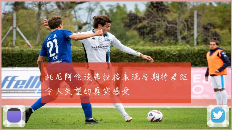 托尼阿伦谈弗拉格表现与期待差距令人失望的真实感受