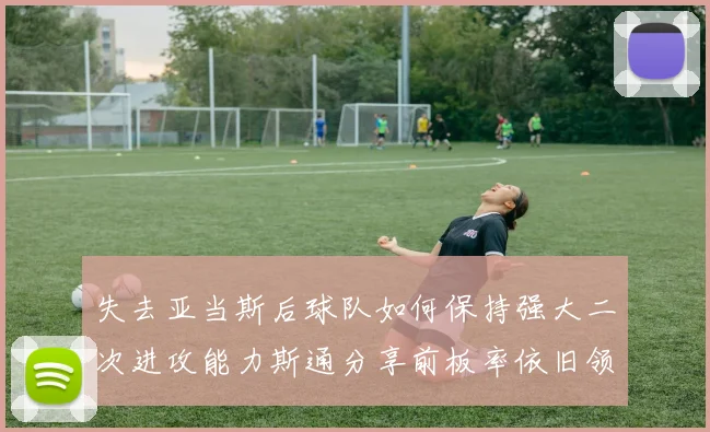 失去亚当斯后球队如何保持强大二次进攻能力斯通分享前板率依旧领先的秘诀