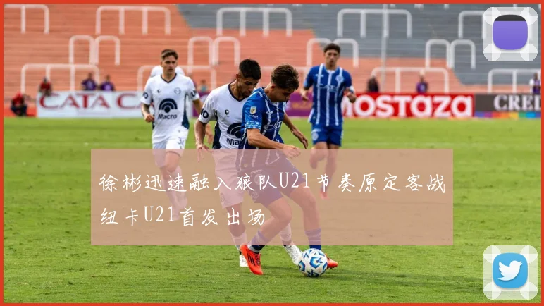 徐彬迅速融入狼队U21节奏原定客战纽卡U21首发出场