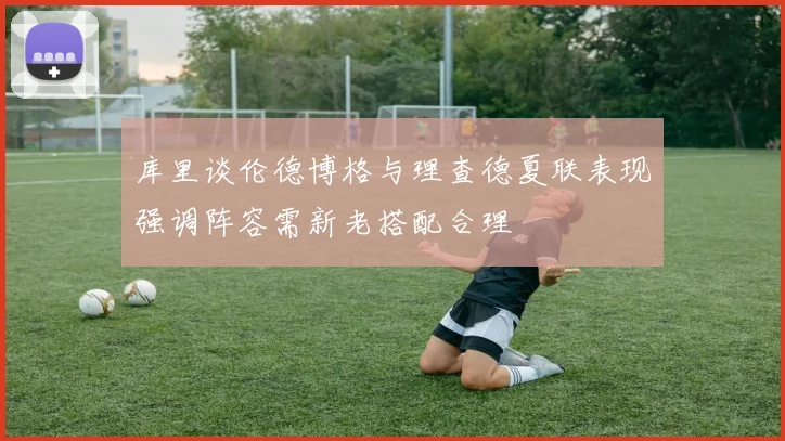 库里谈伦德博格与理查德夏联表现强调阵容需新老搭配合理
