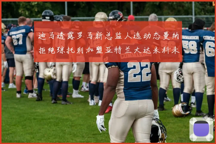 迪马透露罗马新总监人选动态曼纳拒绝琼托利加盟亚特兰大达米科未接洽