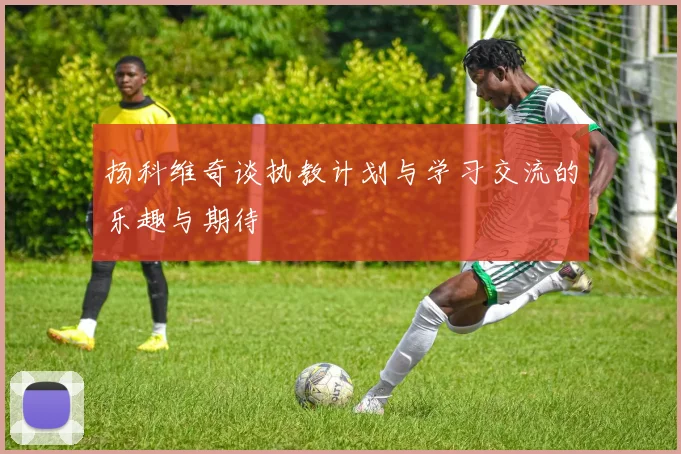 扬科维奇谈执教计划与学习交流的乐趣与期待
