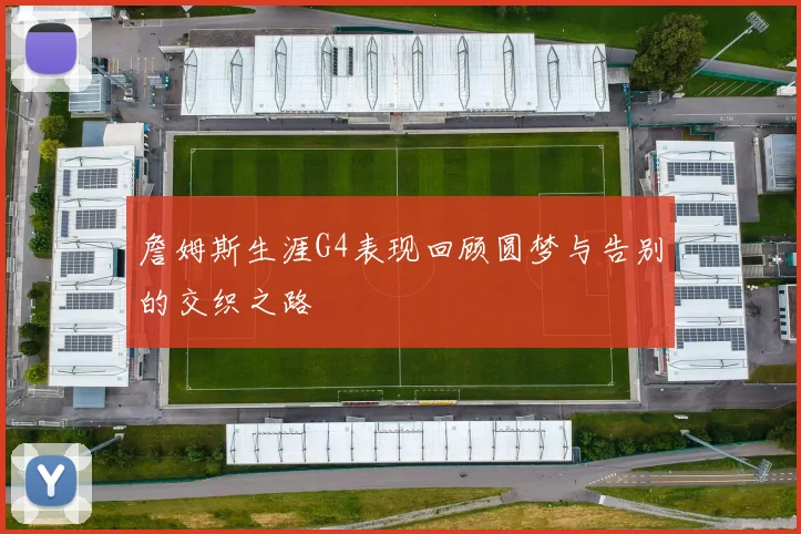 詹姆斯生涯G4表现回顾圆梦与告别的交织之路