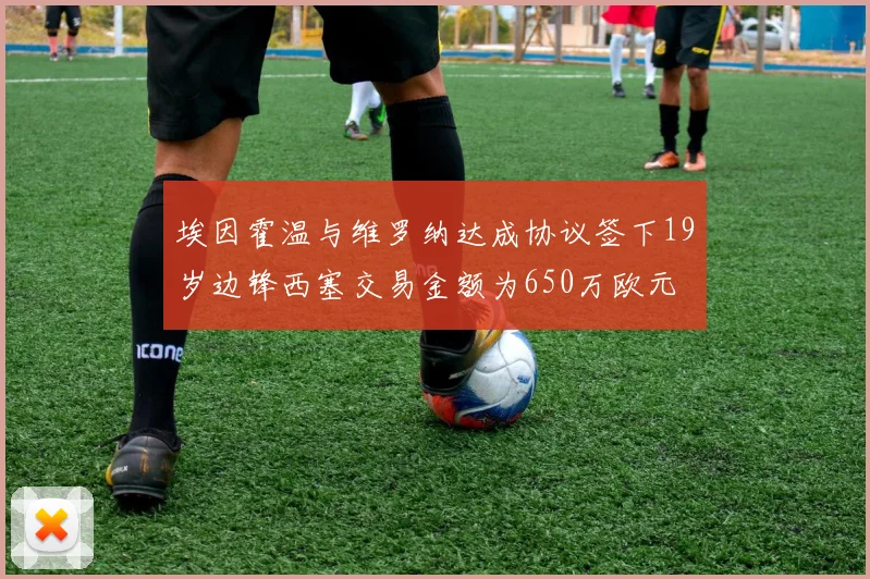 埃因霍温与维罗纳达成协议签下19岁边锋西塞交易金额为650万欧元