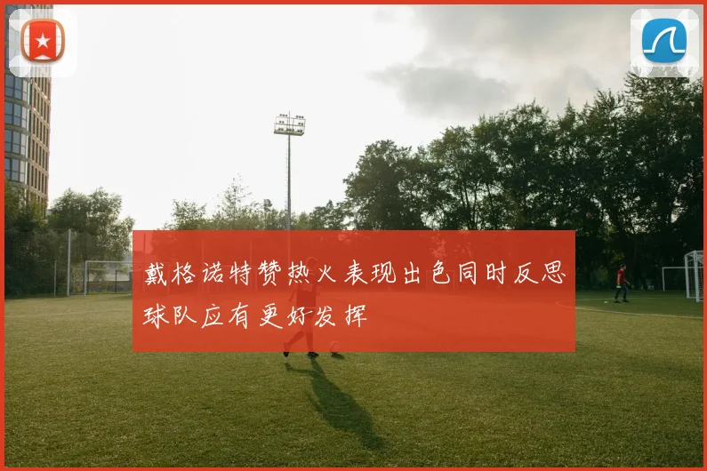 戴格诺特赞热火表现出色同时反思球队应有更好发挥