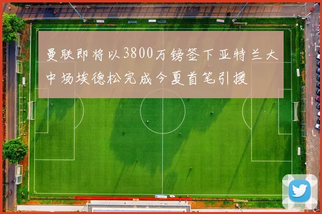 曼联即将以3800万镑签下亚特兰大中场埃德松完成今夏首笔引援