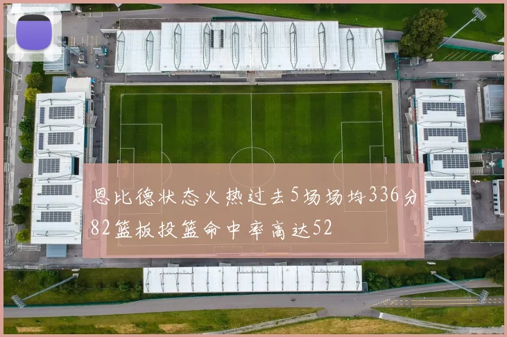 恩比德状态火热过去5场场均336分82篮板投篮命中率高达52