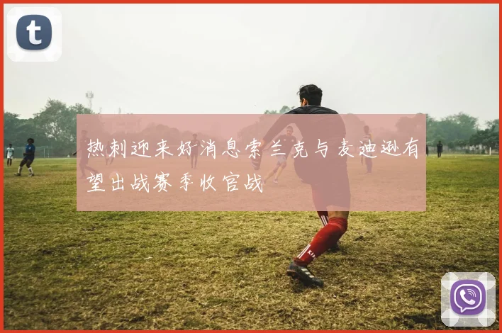 热刺迎来好消息索兰克与麦迪逊有望出战赛季收官战