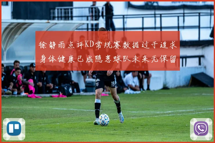 徐静雨点评KD常规赛数据过于追求身体健康已成隐患球队未来无保留意义