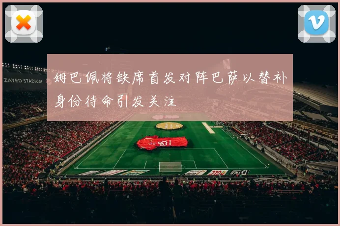 姆巴佩将缺席首发对阵巴萨以替补身份待命引发关注