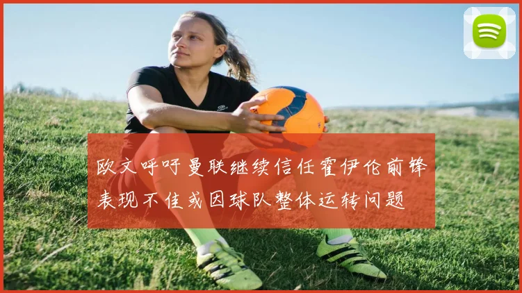 欧文呼吁曼联继续信任霍伊伦前锋表现不佳或因球队整体运转问题