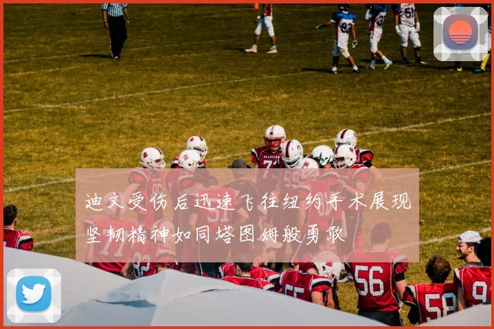 迪文受伤后迅速飞往纽约手术展现坚韧精神如同塔图姆般勇敢