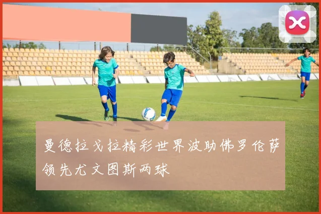 曼德拉戈拉精彩世界波助佛罗伦萨领先尤文图斯两球