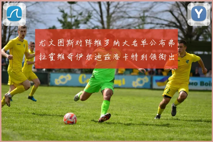 尤文图斯对阵维罗纳大名单公布弗拉霍维奇伊尔迪兹洛卡特利领衔出战