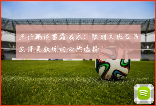 王仕鹏谈雷霆战术：限制文班亚马发挥是教练的必然选择