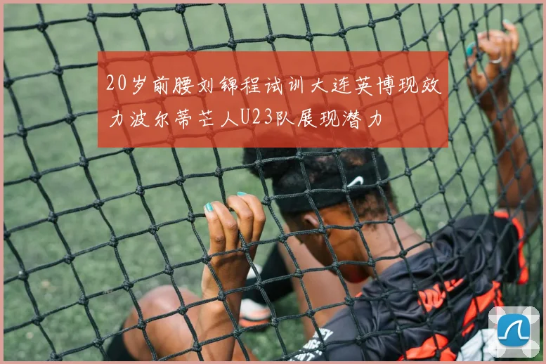 20岁前腰刘锦程试训大连英博现效力波尔蒂芒人U23队展现潜力