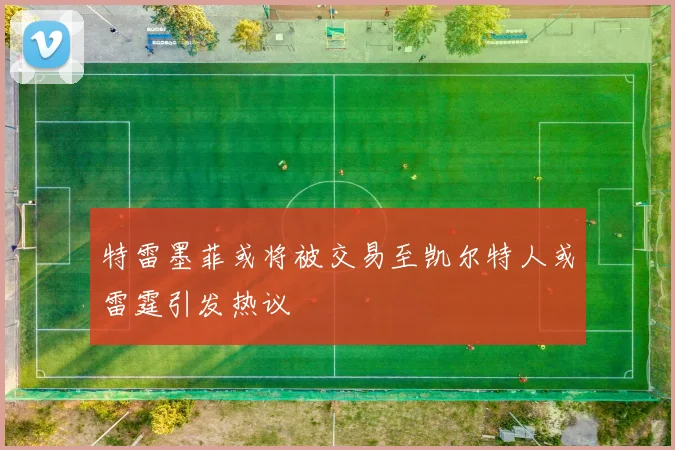 特雷墨菲或将被交易至凯尔特人或雷霆引发热议